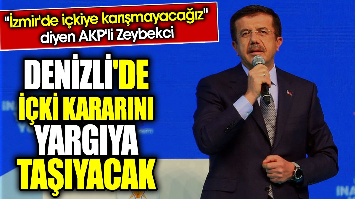 'İzmir'de içkiye karışmayacağız' diyen AKP'li Zeybekci Denizli'de içki kararını yargıya taşıyacak