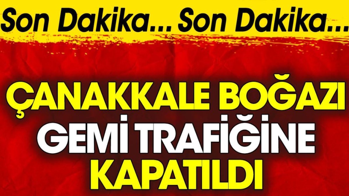 Son dakika... Çanakkale Boğazı gemi trafiğine kapatıldı