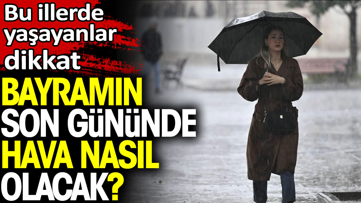 Bayramın son gününde hava nasıl olacak? Bu illerde yaşayanlar dikkat