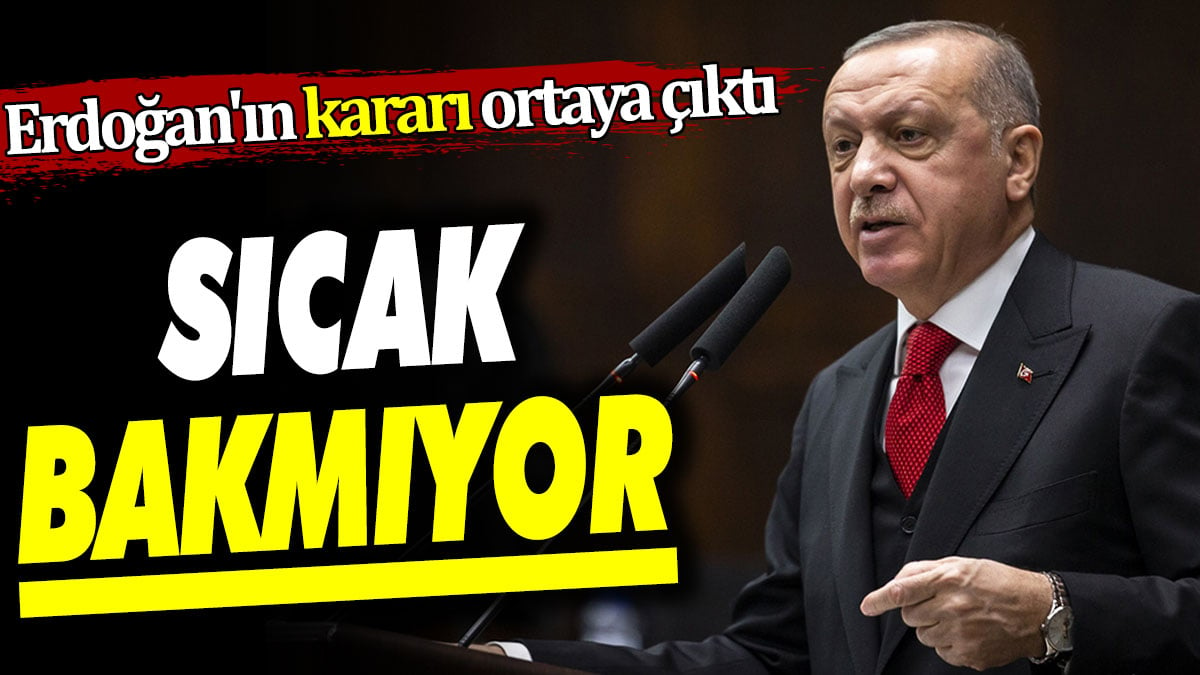 Erdoğan'ın kararı ortaya çıktı. Sıcak bakmıyor