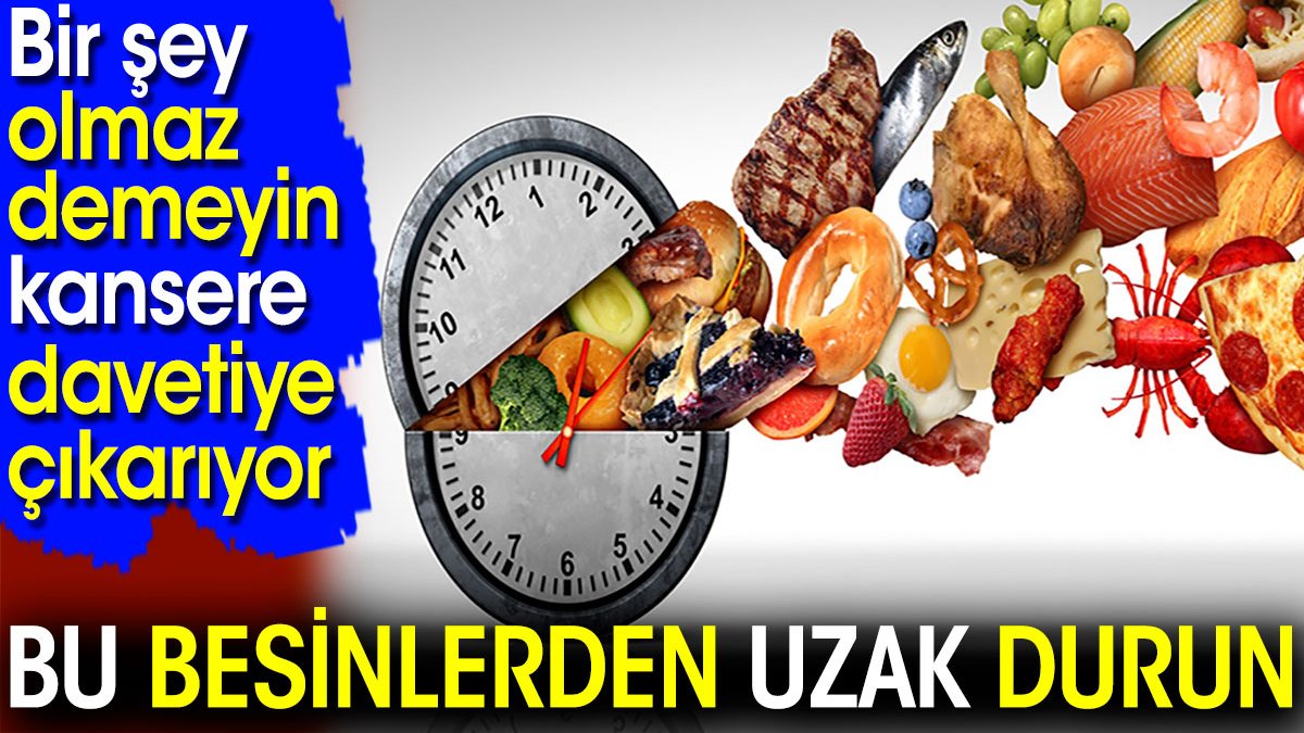 Bu besinlerden uzak durun! Bir şey olmaz demeyin kansere davetiye çıkarıyor