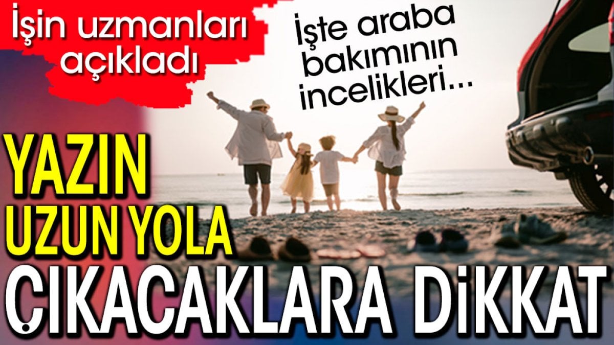 Yazın uzun yola çıkacaklara dikkat. İşte araba bakımının incelikleri...