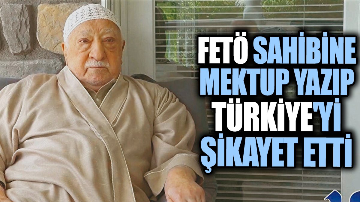 FETÖ sahibine mektup yazıp Türkiye'yi şikayet etti