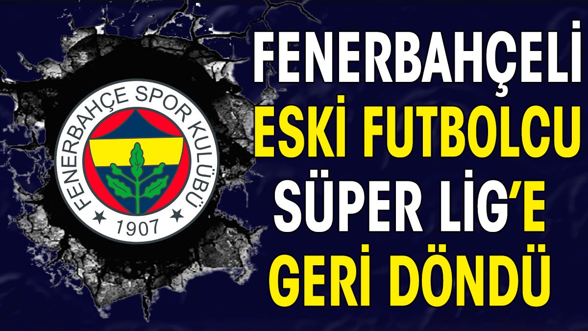 Fenerbahçeli eski futbolcu Süper Lig'e geri döndü