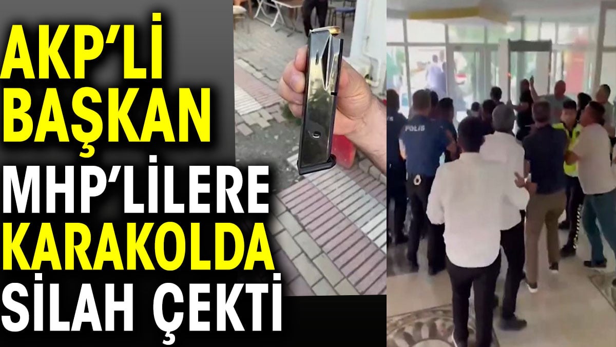 AKP'li başkan MHP’lilere karakolda silah çekti