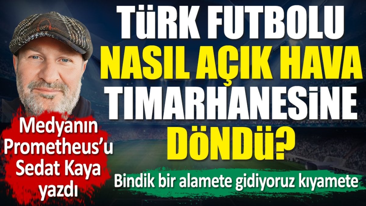 Türk futbolu nasıl açık hava tımarhanesine döndü? Bindik bir alamete gidiyoruz kıyamete