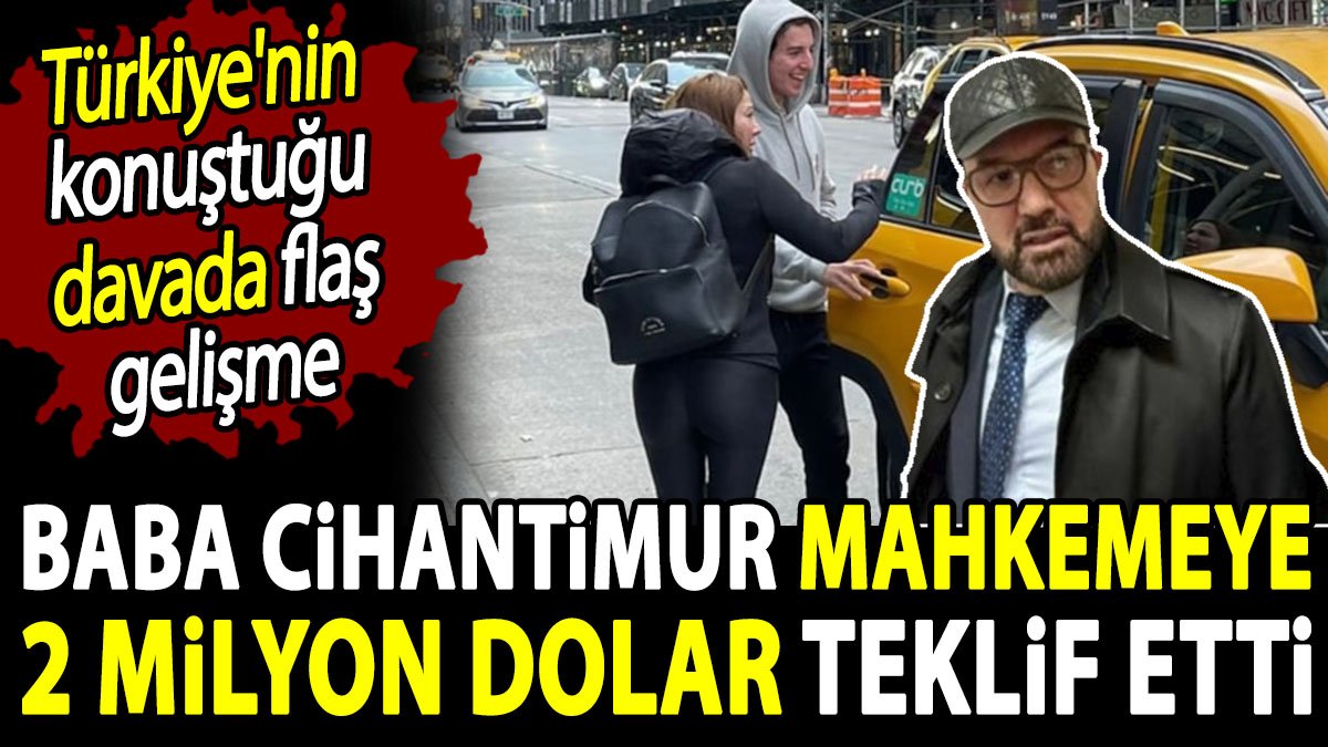 Türkiye'nin konuştuğu davada baba Cihantimur mahkemeye 2 milyon dolar teklif etti