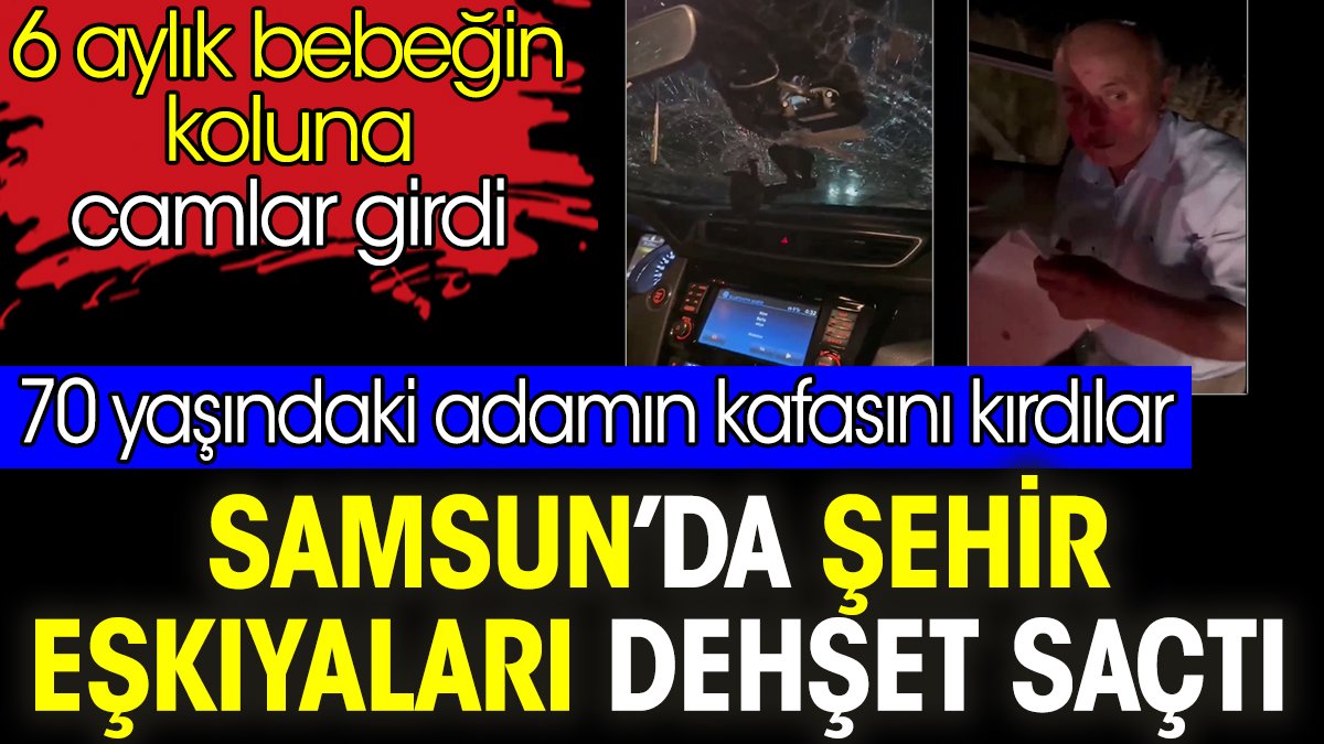 Samsun’da şehir eşkıyaları dehşet saçtı. 6 aylık bebeğin koluna camlar girdi. 70 yaşındaki adamın kafasını kırdılar