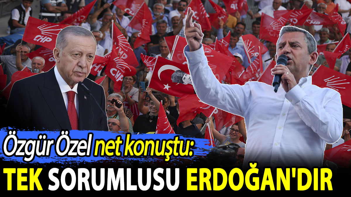 Özgür Özel net konuştu. ‘Tek sorumlusu Erdoğan'dır’