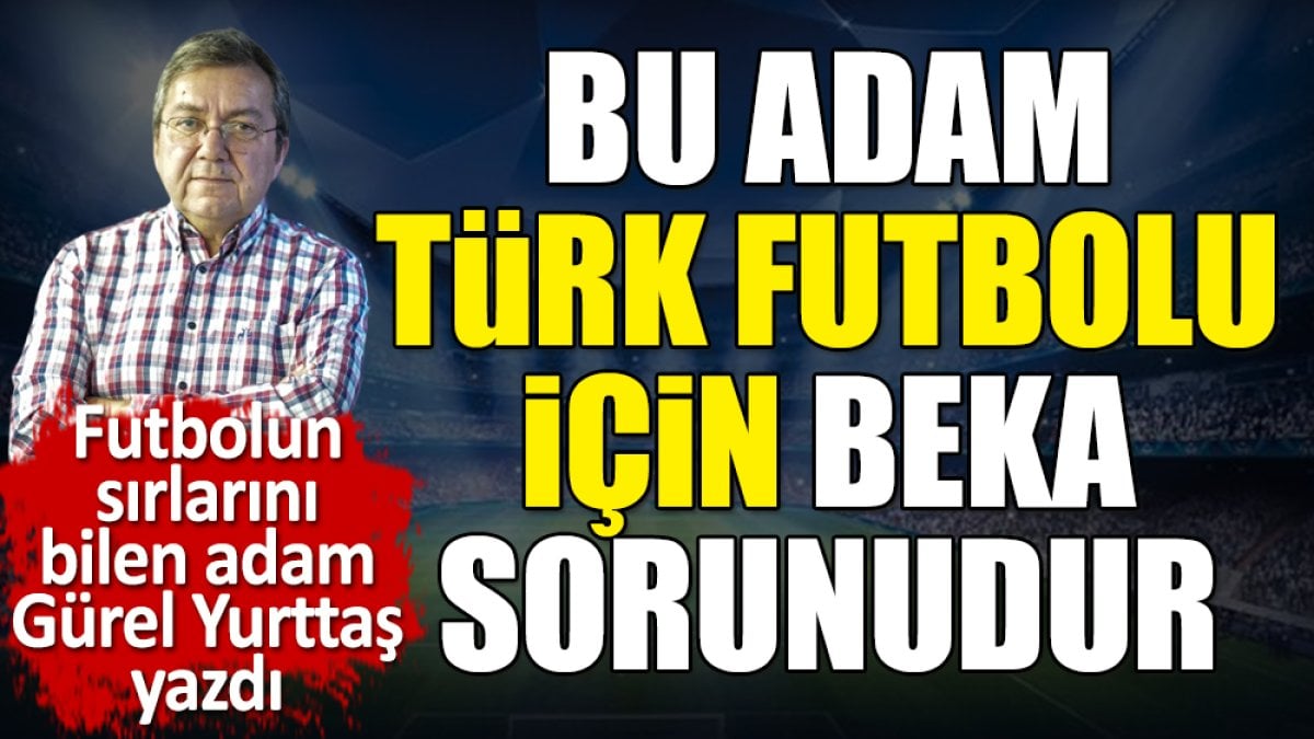 Bu adam Türk Futbolu için beka sorunudur