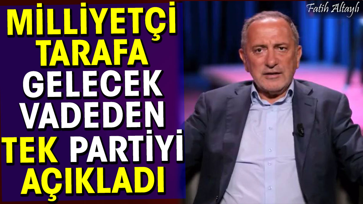 Fatih Altaylı milliyetçi tarafa gelecek vadeden tek partiyi açıkladı