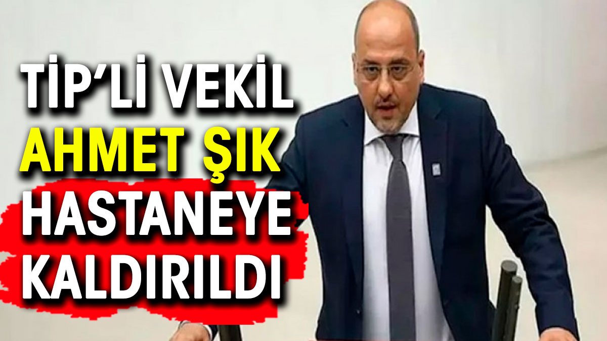 TİP Milletvekili Ahmet Şık hastaneye kaldırıldı