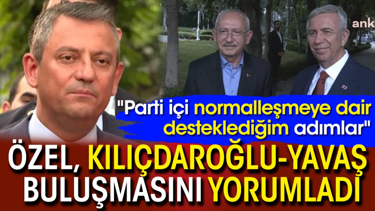 Özel, Kılıçdaroğlu-Yavaş buluşmasını yorumladı: "Parti içi normalleşmeye dair desteklediğim adımlar"