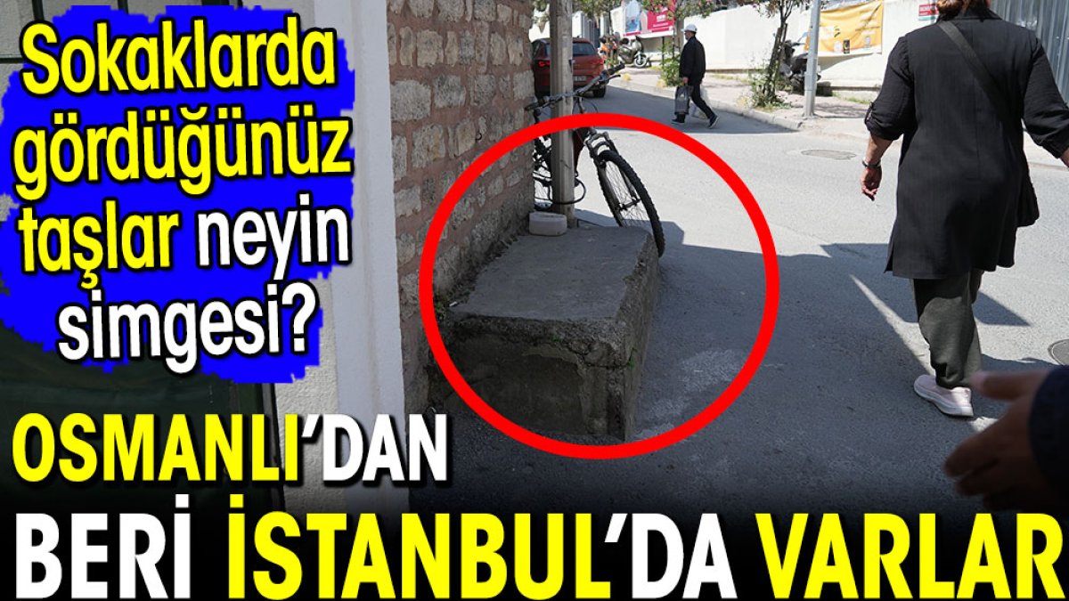 İstanbul sokaklarında gördüğünüz taşlar neyin simgesi? Osmanlı'dan beri varlar...