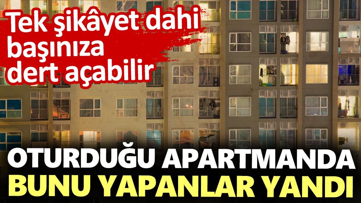 Oturduğu apartmanda bunu yapanlar yandı: Tek şikâyet dahi başınıza dert açabilir