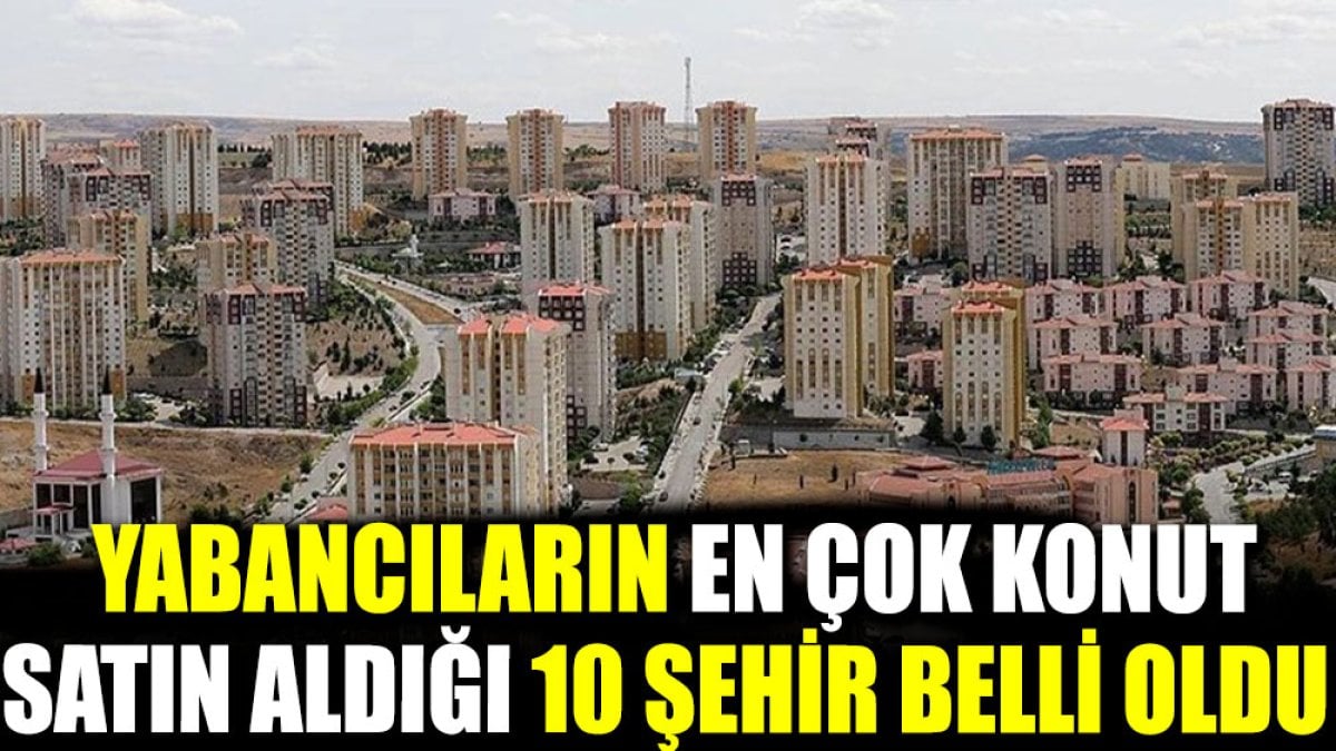 Yabancıların en çok konut satın aldığı 10 şehir belli oldu