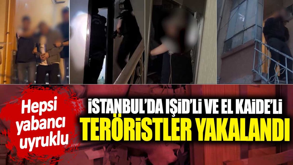 İstanbul’da IŞİD’li ve El Kaide’li teröristler yakalandı. Hepsi yabancı uyruklu