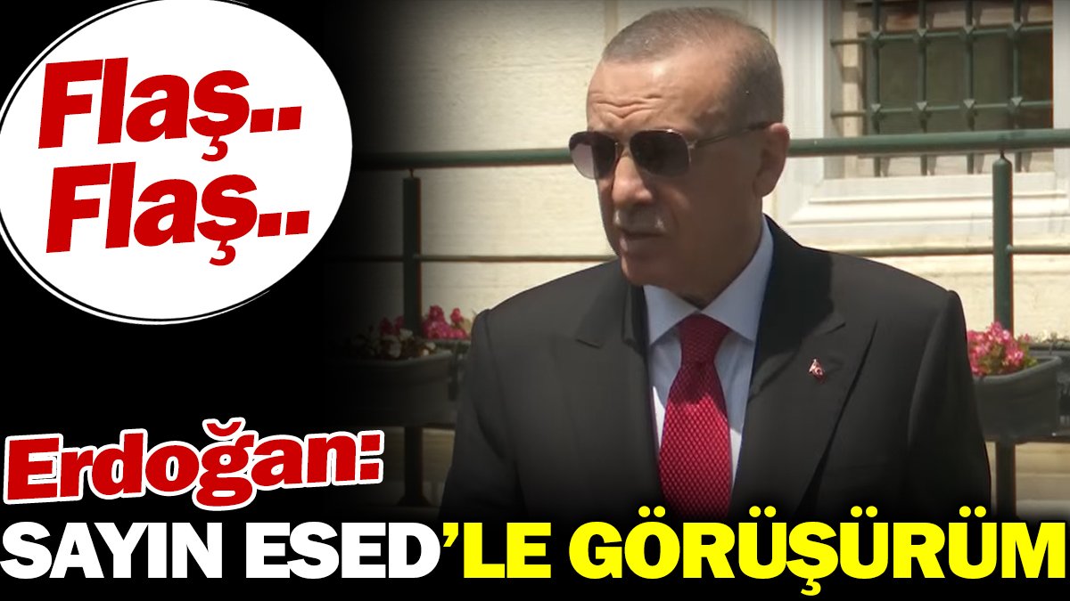 Erdoğan: Sayın Esed'le görüşürüm