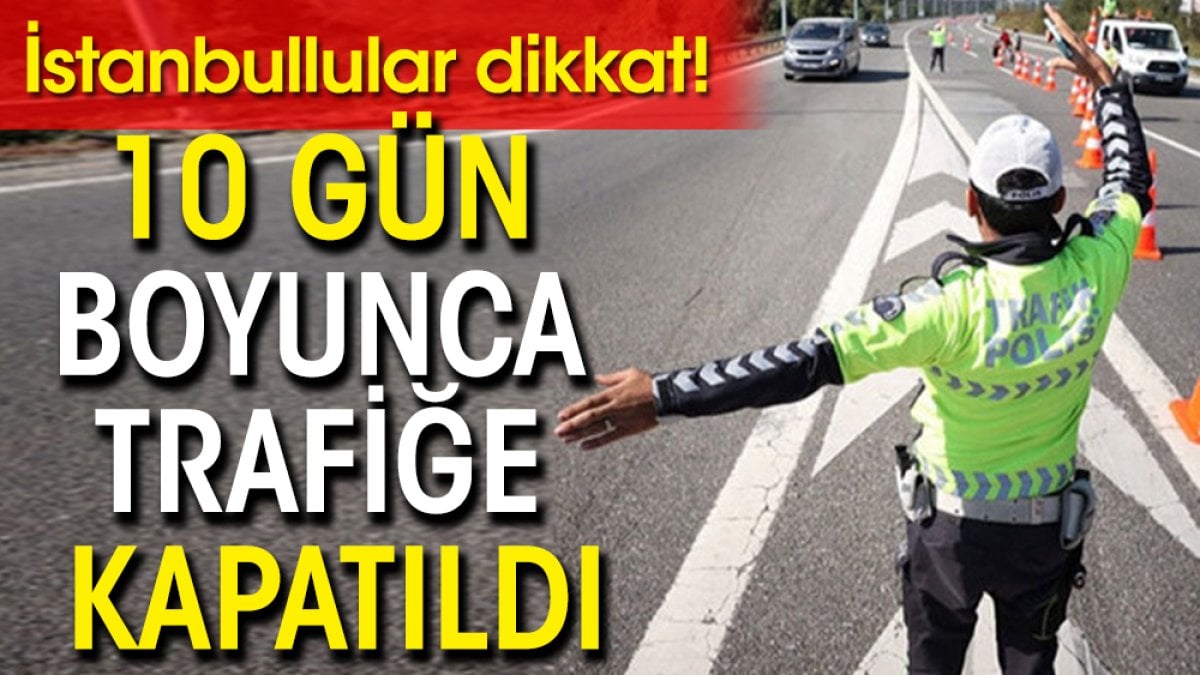 İstanbullular dikkat! 10 Gün boyunca trafiğe kapatıldı