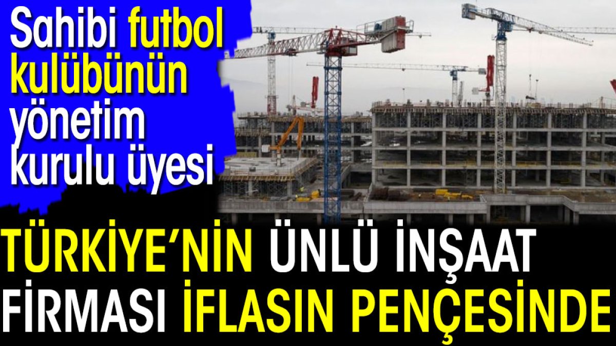 Türkiye'nin ünlü inşaat firması iflasın pençesinde. Sahibi Futbol Kulübünün Yönetim Kurulu Üyesi