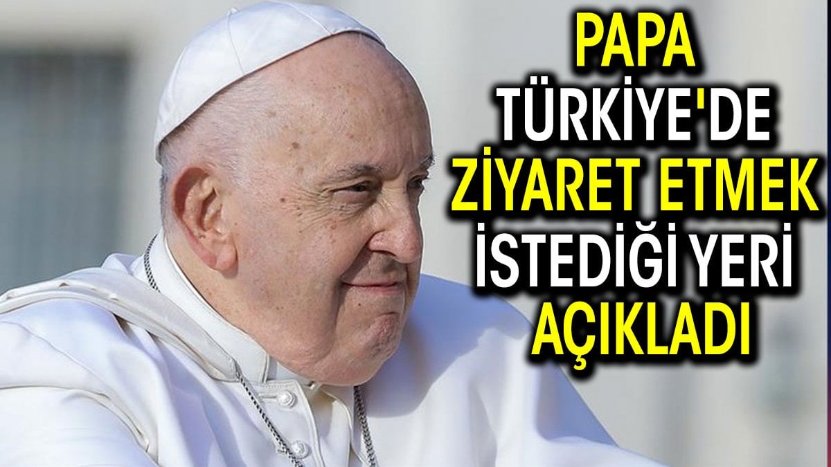 Papa Türkiye'de ziyaret etmek istediği yeri açıkladı