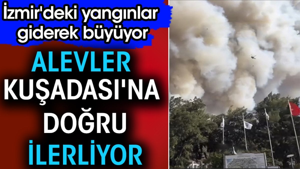 İzmir'deki yangınlar giderek büyüyor. Alevler Kuşadası'na doğru ilerliyor