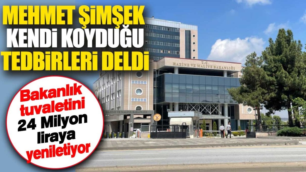 Mehmet Şimşek kendi koyduğu tedbirleri deldi. Bakanlık tuvaletini 24 Milyon liraya yeniletiyor