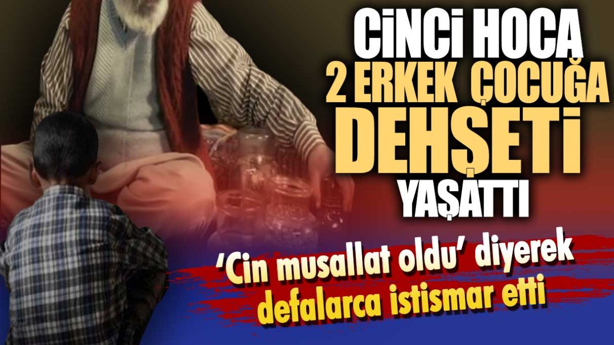 Cinci Hoca 2 erkek çocuğa dehşeti yaşattı. ‘Cin musallat oldu’ diyerek defalarca istismar etti