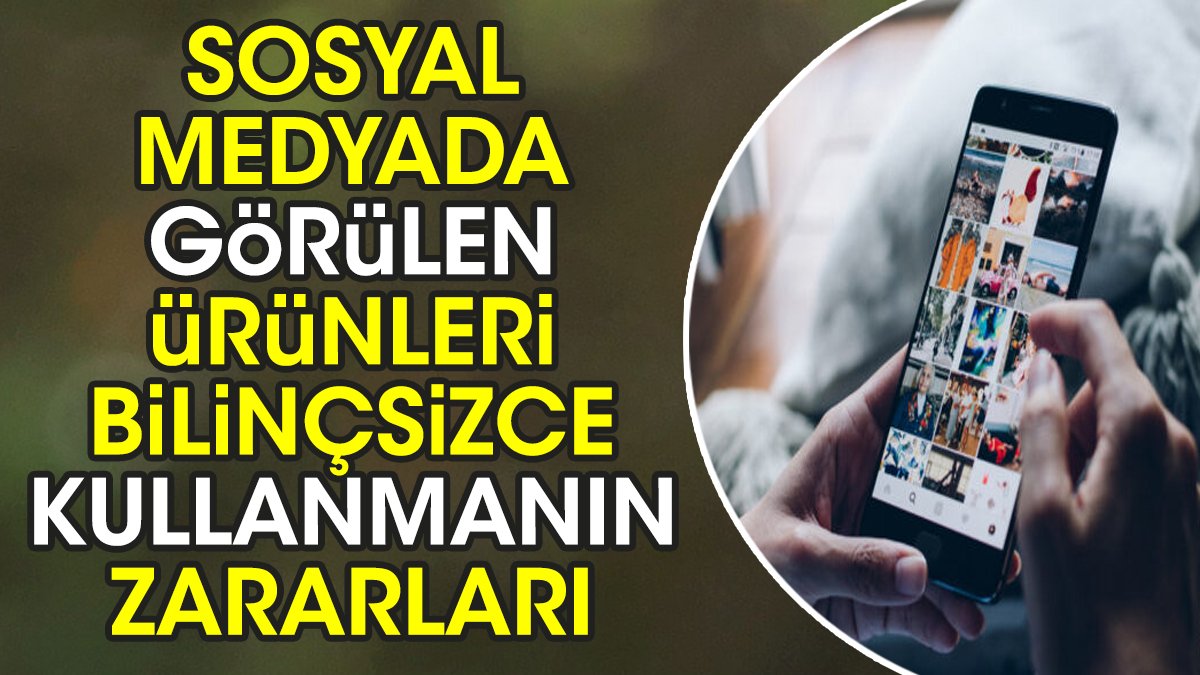 Sosyal medyada görülen ürünleri bilinçsizce kullanmanın zararları