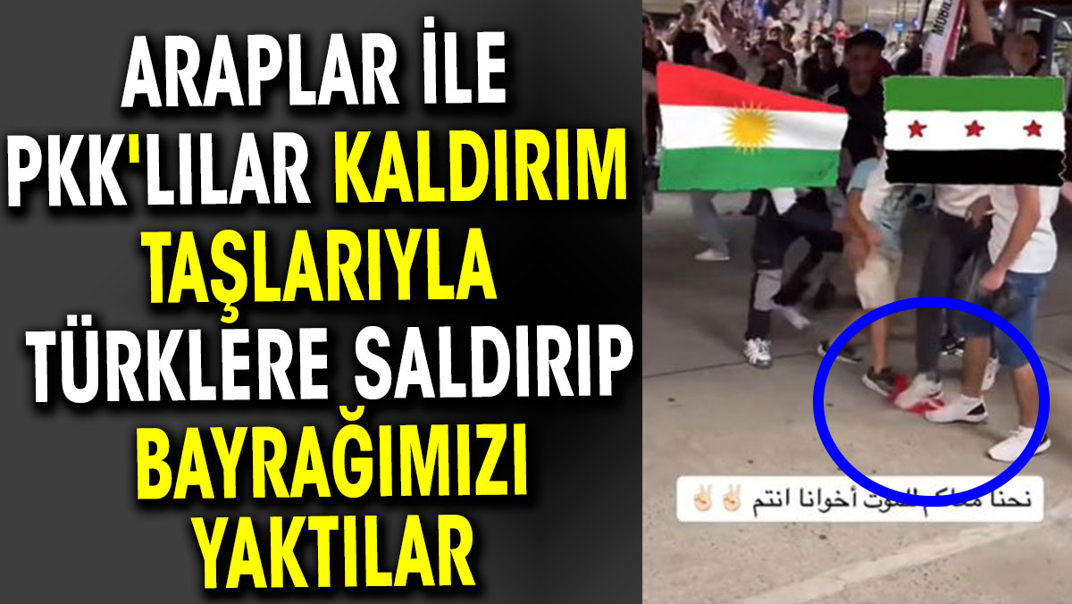 Araplar ile PKK'lılar kaldırım taşlarıyla Türklere saldırıp bayrağımızı yaktılar