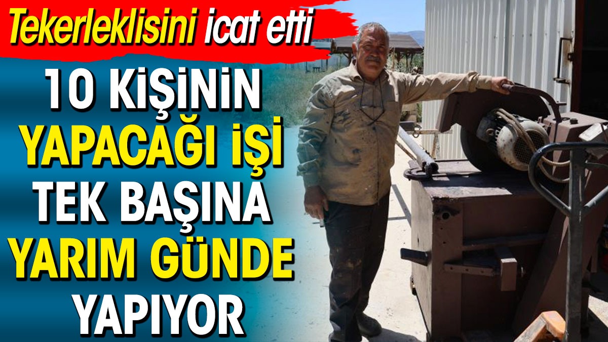 10 kişinin yapacağı işi tek başına yarım günde yapıyor. Tekerleklisini icat etti