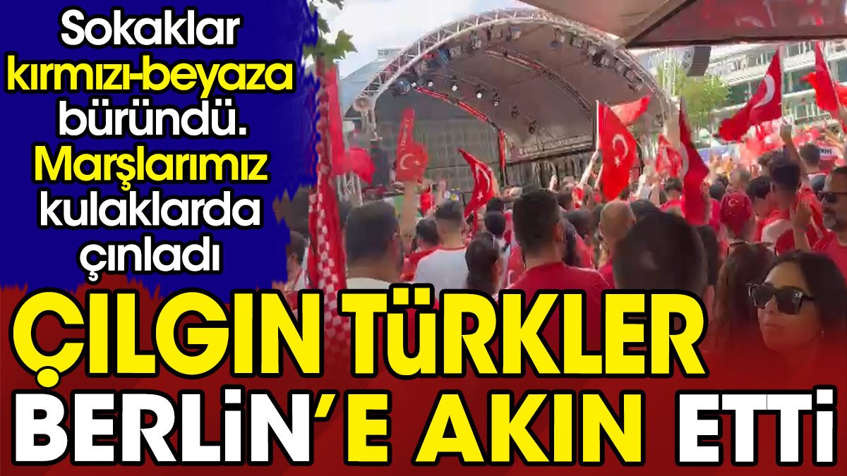 Çılgın Türkler Berlin'e akın etti. Sokaklar kırmızı beyaza boyandı. Marşlarımız kulaklarda çınladı