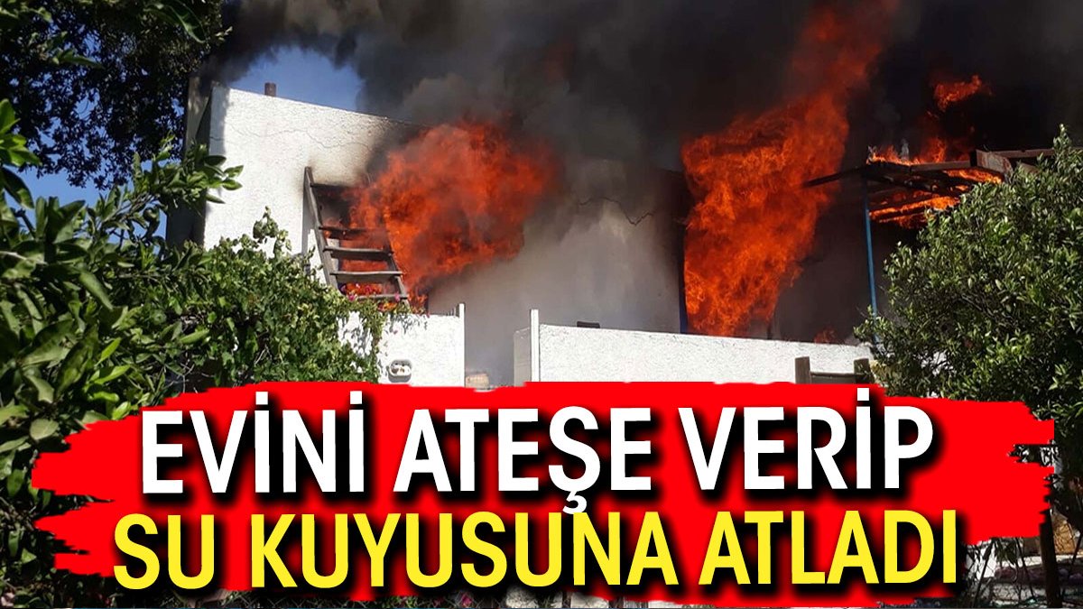 Evini ataşe verip kendisini kuyuya attı