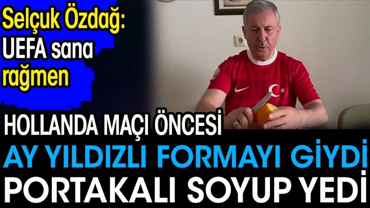 Hollanda maçı öncesi ay yıldızlı formayı giydi portakal soyup yedi. Selçuk Özdağ : UEFA sana rağmen