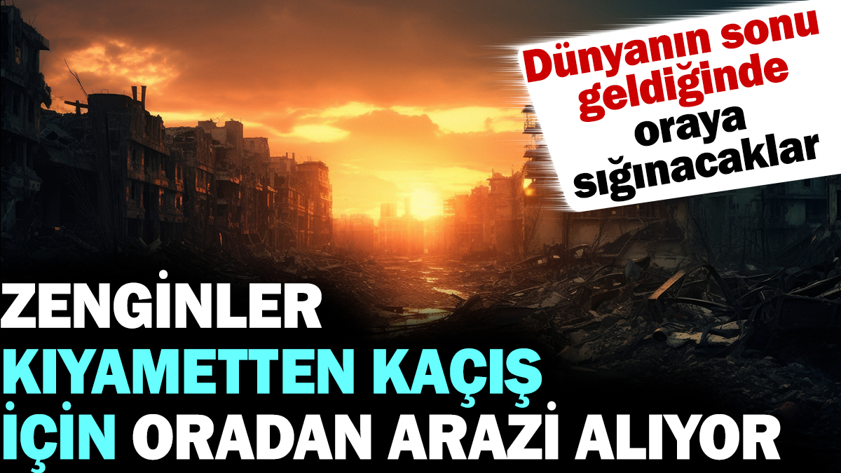 Zenginler kıyametten kaçış için oradan arazi alıyor. Dünyanın sonu geldiğinde oraya sığınacaklar