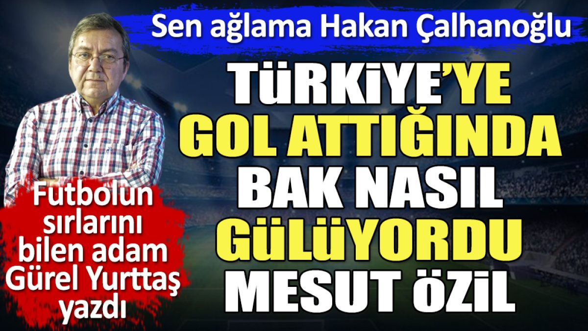 Sen ağlama Hakan Çalhanoğlu. Türkiye'ye gol attığında bak nasıl gülüyordu Mesut Özil