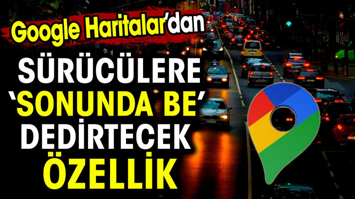 Google Haritalar'dan sürücülere 'sonunda be' dedirtecek özellik