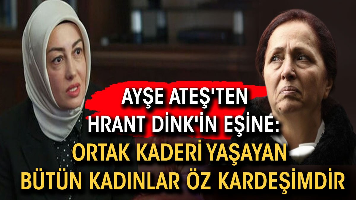 Ayşe Ateş'ten Hrant Dink'in eşine: Ortak kaderi yaşayan bütün kadınlar öz kardeşimdir