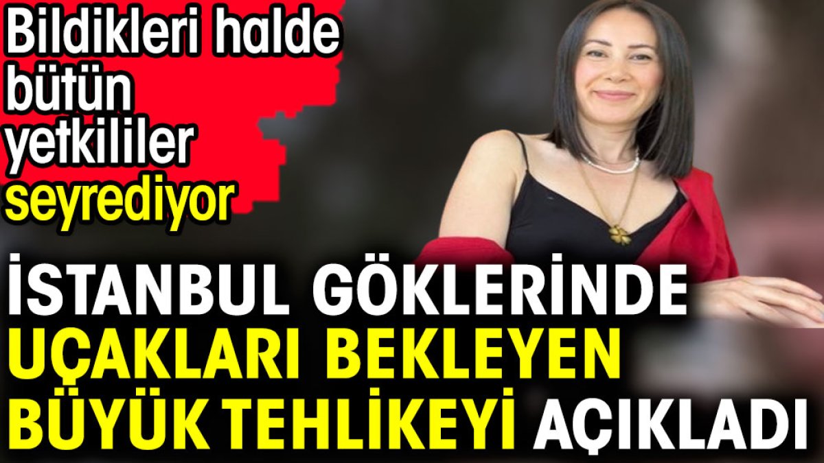 İstanbul göklerinde uçakları bekleyen büyük tehlikeyi açıkladı