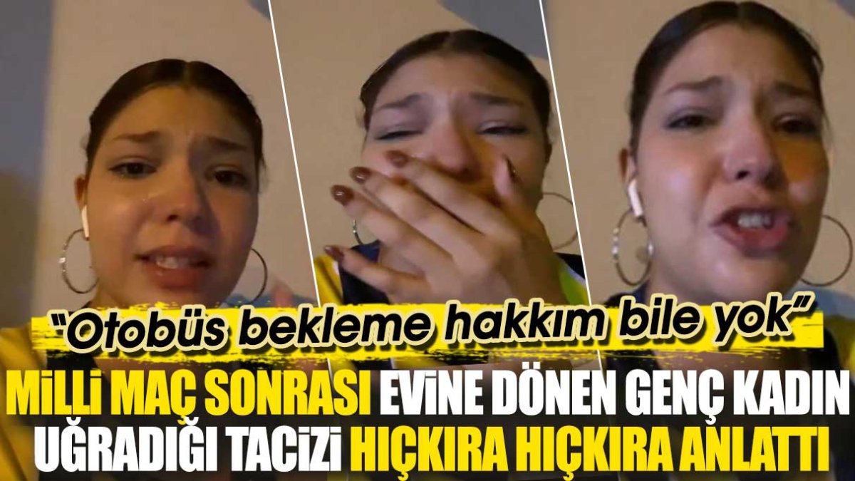 Milli maç sonrası evine dönen genç kadın uğradığı tacizi hıçkıra hıçkıra anlattı: Otobüs bekleme hakkım bile yok