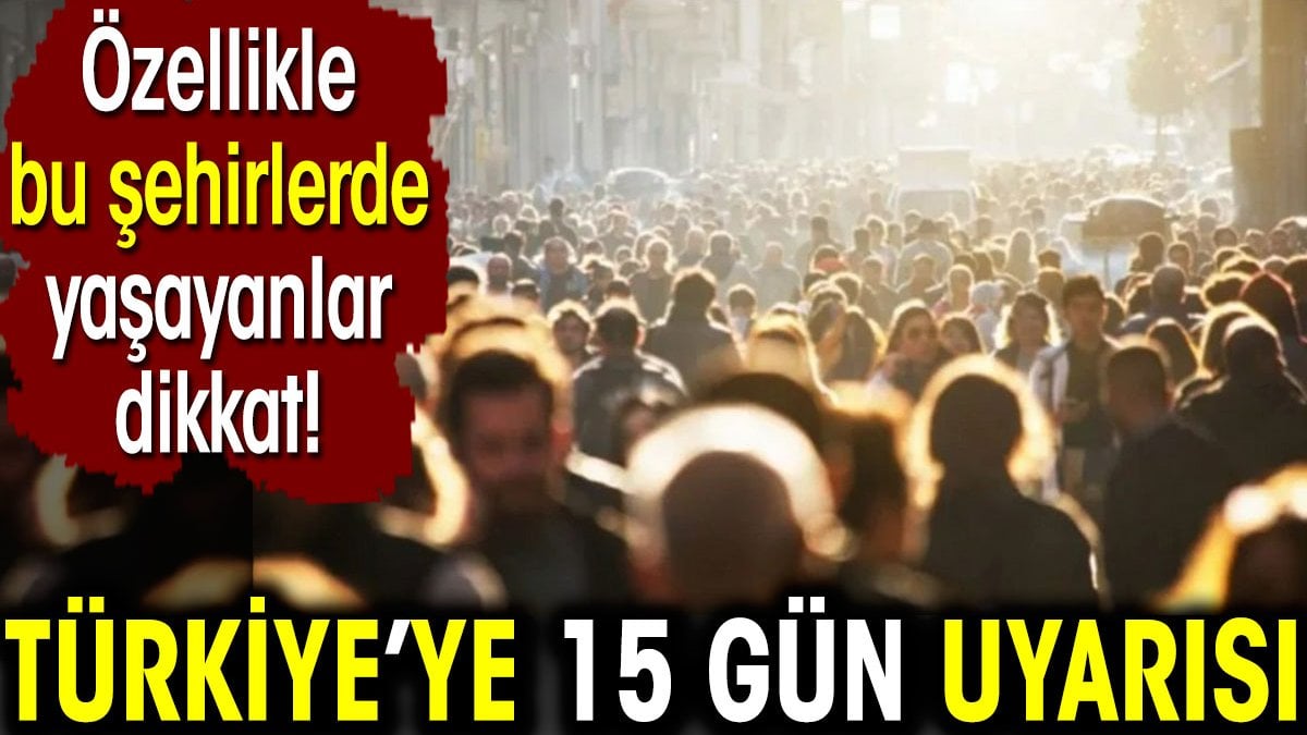 Türkiye’ye 15 gün uyarısı. Özellikle bu şehirlerde yaşayanlar dikkat