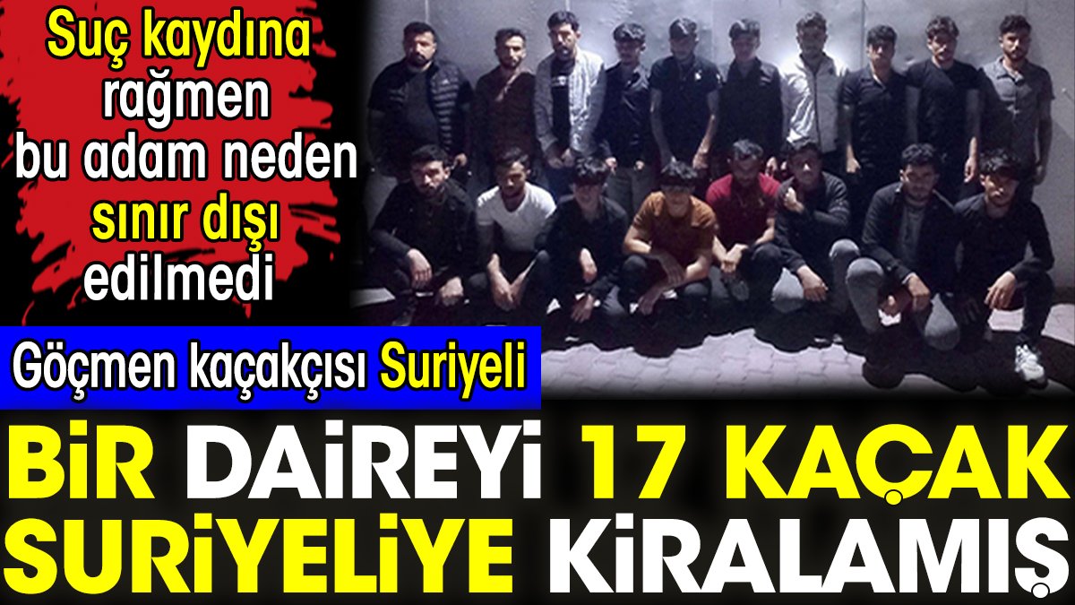 Göçmen kaçakçısı Suriyeli bir daireyi 17 kaçak Suriyeliye kiralamış. Suç kaydına rağmen bu adam neden sınır dışı edilmedi