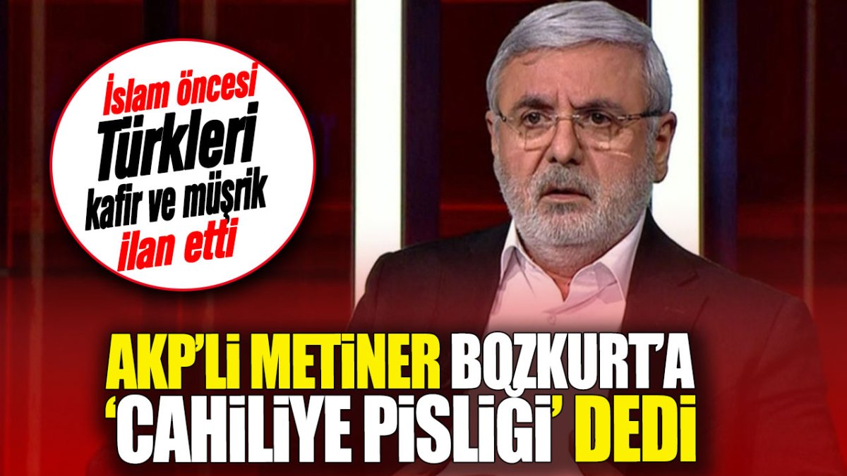 AKP’li Metiner Bozkurt’a cahiliye pisliği dedi. İslam öncesi Türkleri kafir ve müşrik ilan etti.