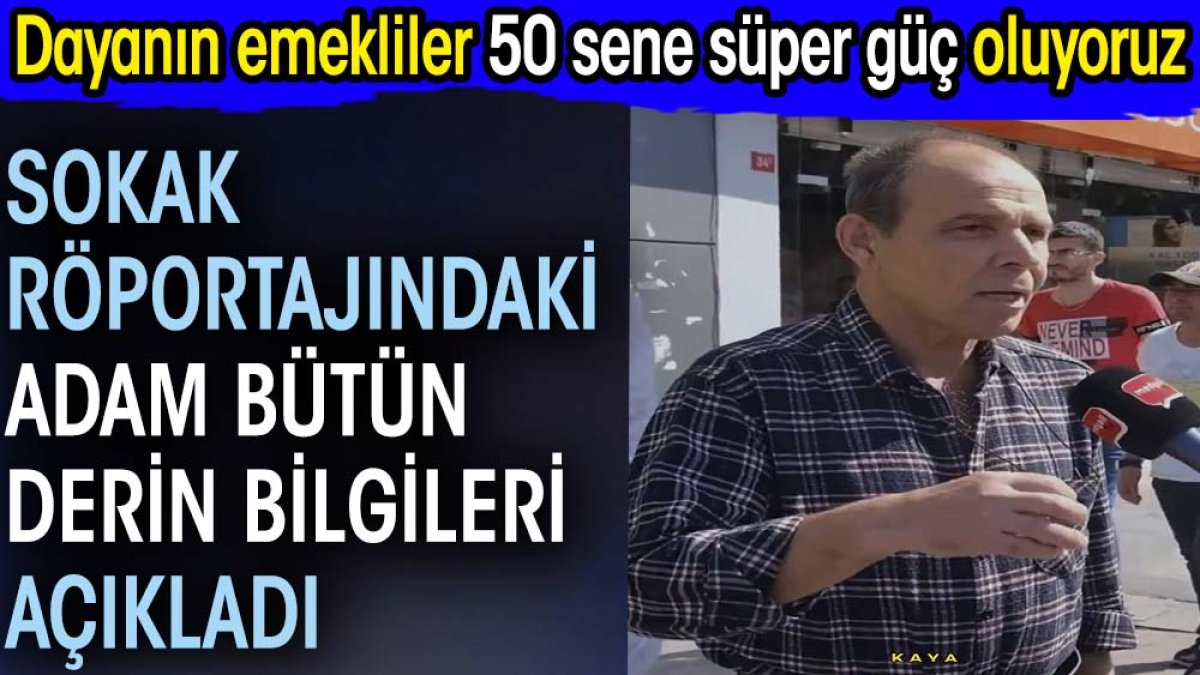 Sokak röportajındaki adam bütün derin bilgileri açıkladı. Dayanın emekliler 50 sene süper güç oluyoruz