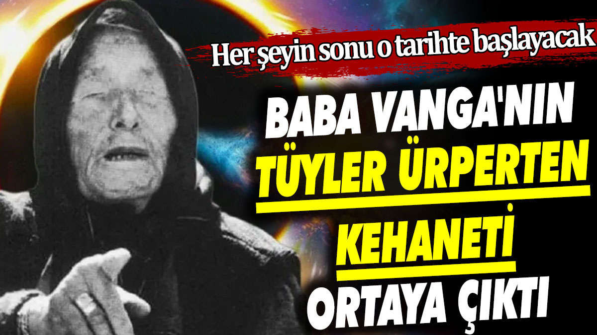 Baba Vanga'nın tüyler ürperten kehaneti ortaya çıktı. Her şeyin sonu o tarihte başlayacak