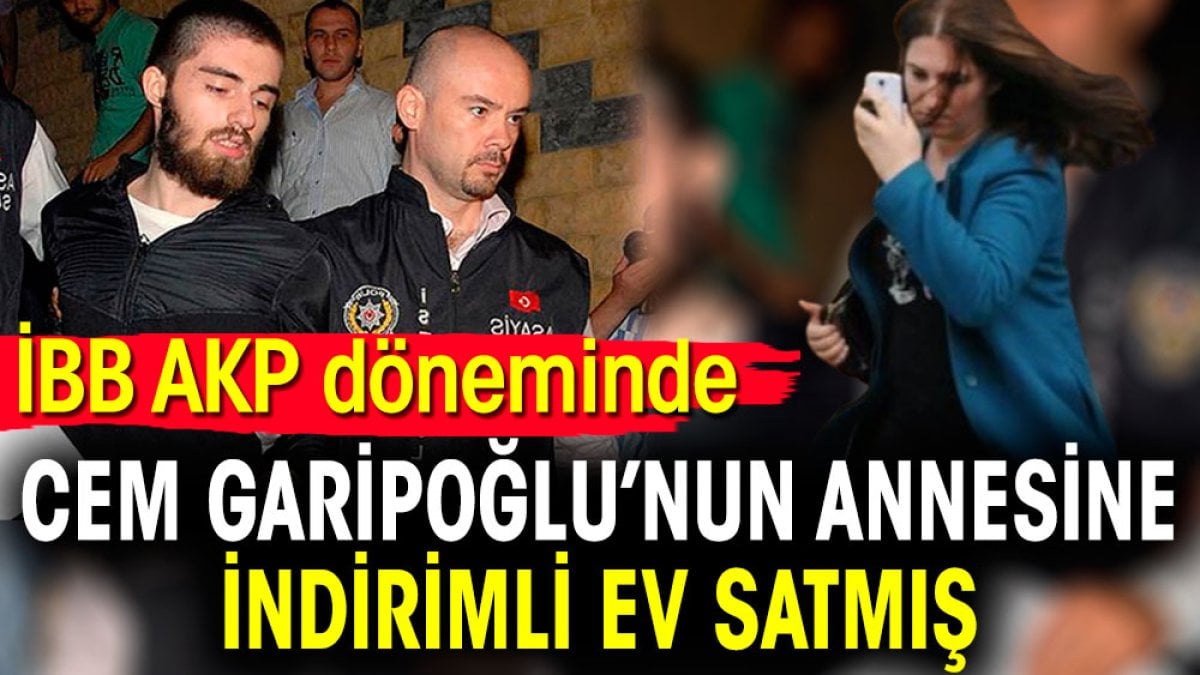 İBB AKP döneminde Cem Garipoğlu’nun annesine indirimli ev satmış