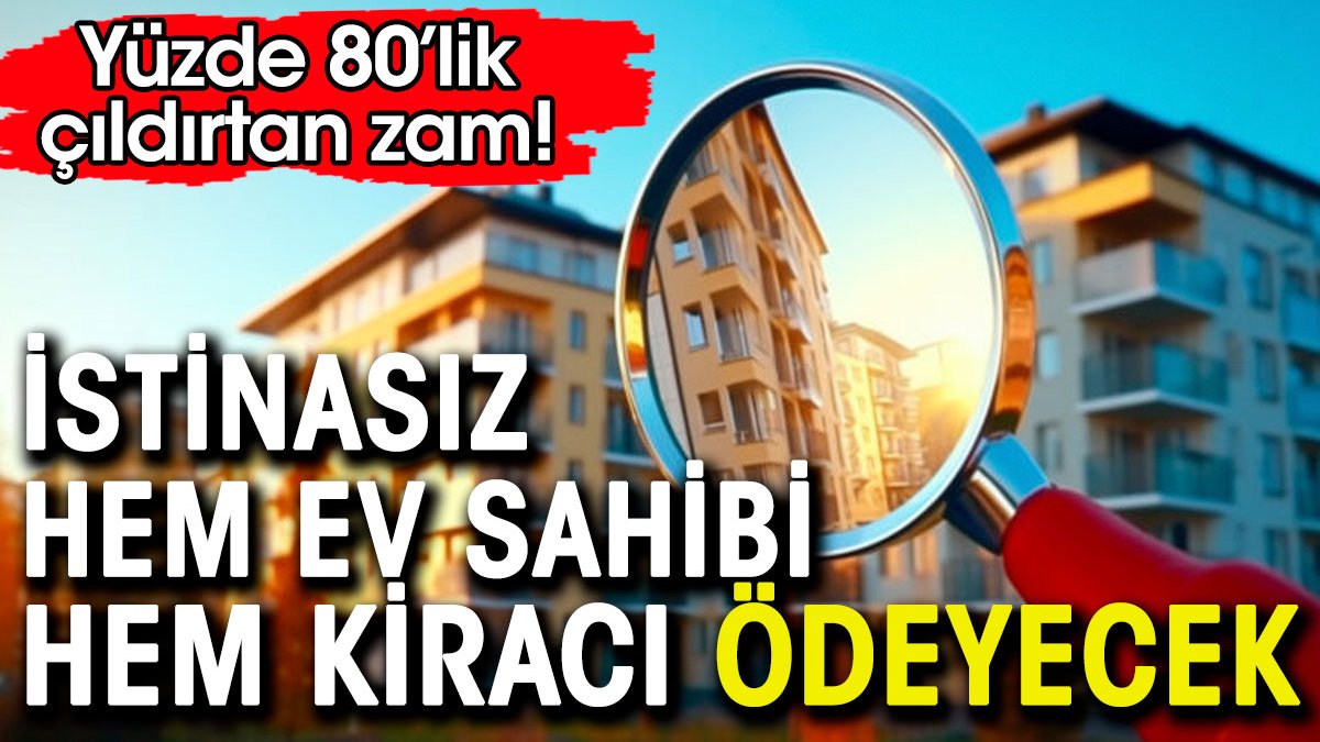 Hem kiracı hem ev sahibi istinasız ödeyecek. Yüzde 80'lik çıldırtan zam