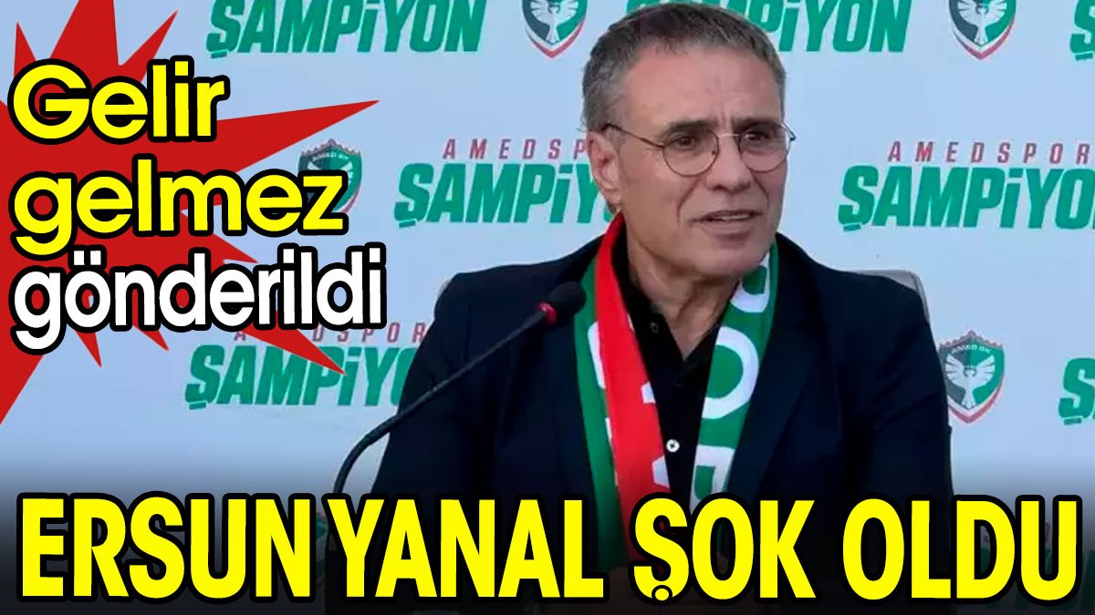 Ersun Yanal şok oldu. Gelir gelmez gönderildi