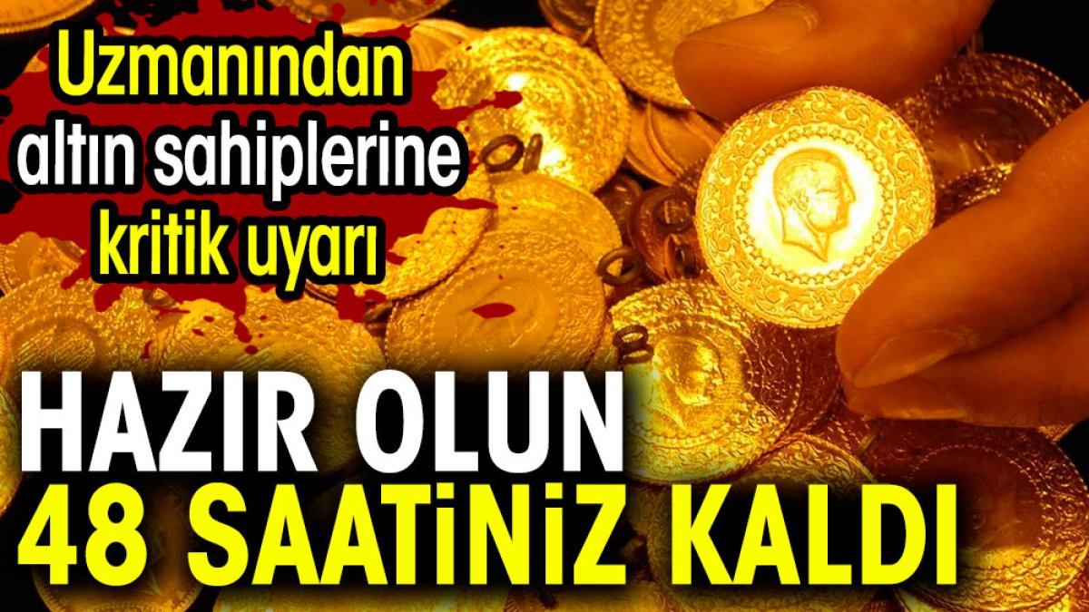 Uzman isimden altın sahiplerine kritik uyarı. Hazır olun 48 saatiniz kaldı