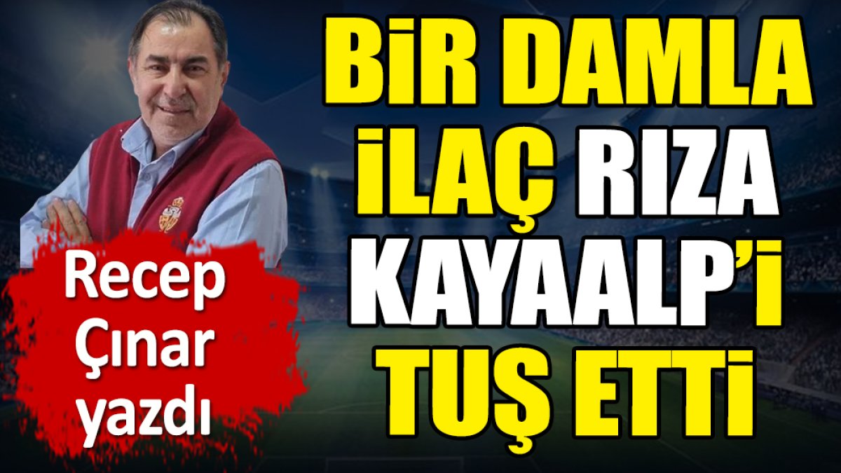 Bir damla ilaç Rıza Kayaalp'i tuş etti